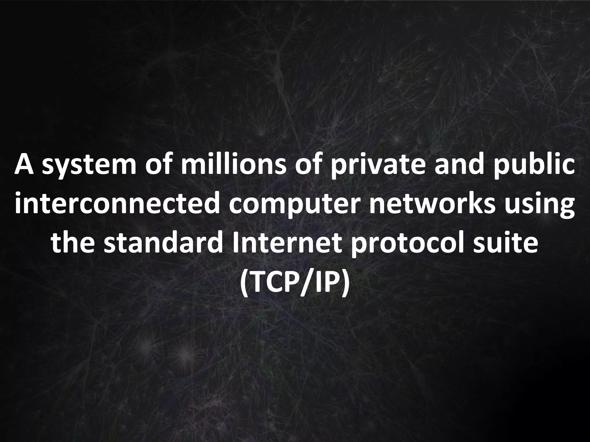 A system of millions of private and public
interconnected computer networks using
the standard Internet protocol suite
(TCP/IP)
 