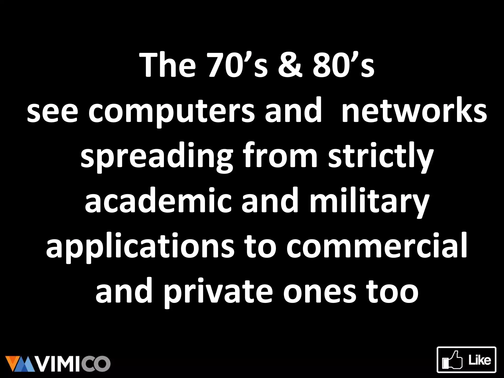 The 70’s & 80’s
see computers and networks
spreading from strictly
academic and military
applications to commercial
and private ones too
 