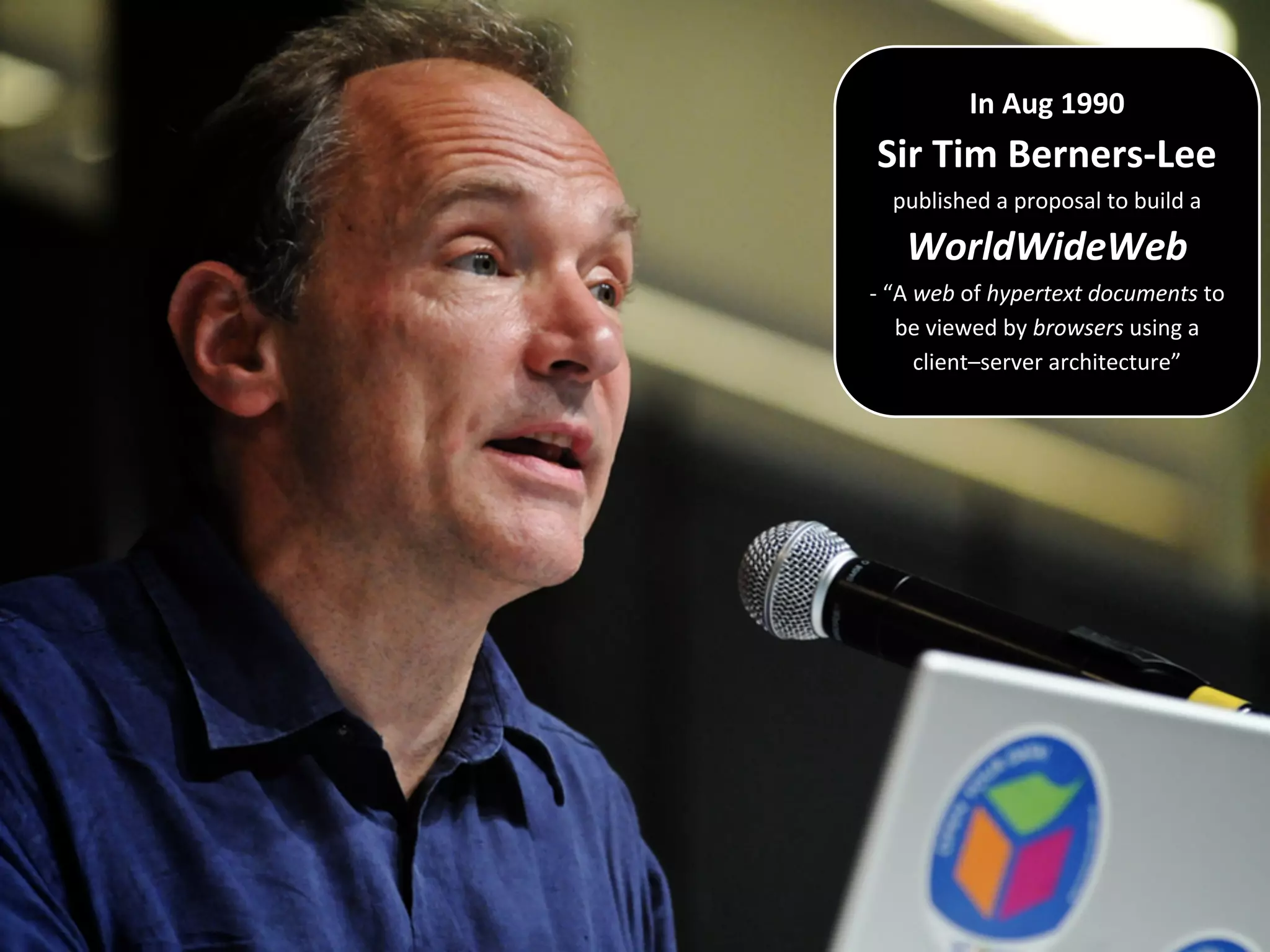 In Aug 1990
Sir Tim Berners-Lee
published a proposal to build a
WorldWideWeb
- “A web of hypertext documents to
be viewed by browsers using a
client–server architecture”
 