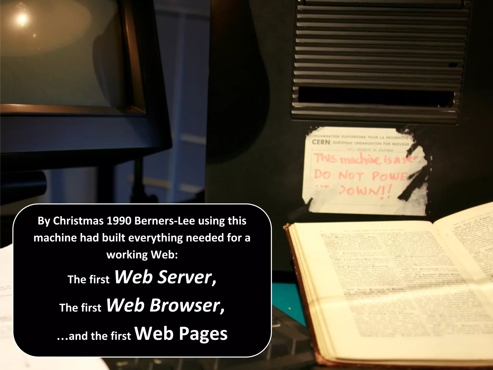 By Christmas 1990 Berners-Lee using this
machine had built everything needed for a
working Web:
The first Web Server,
The first Web Browser,
…and the first Web Pages
 