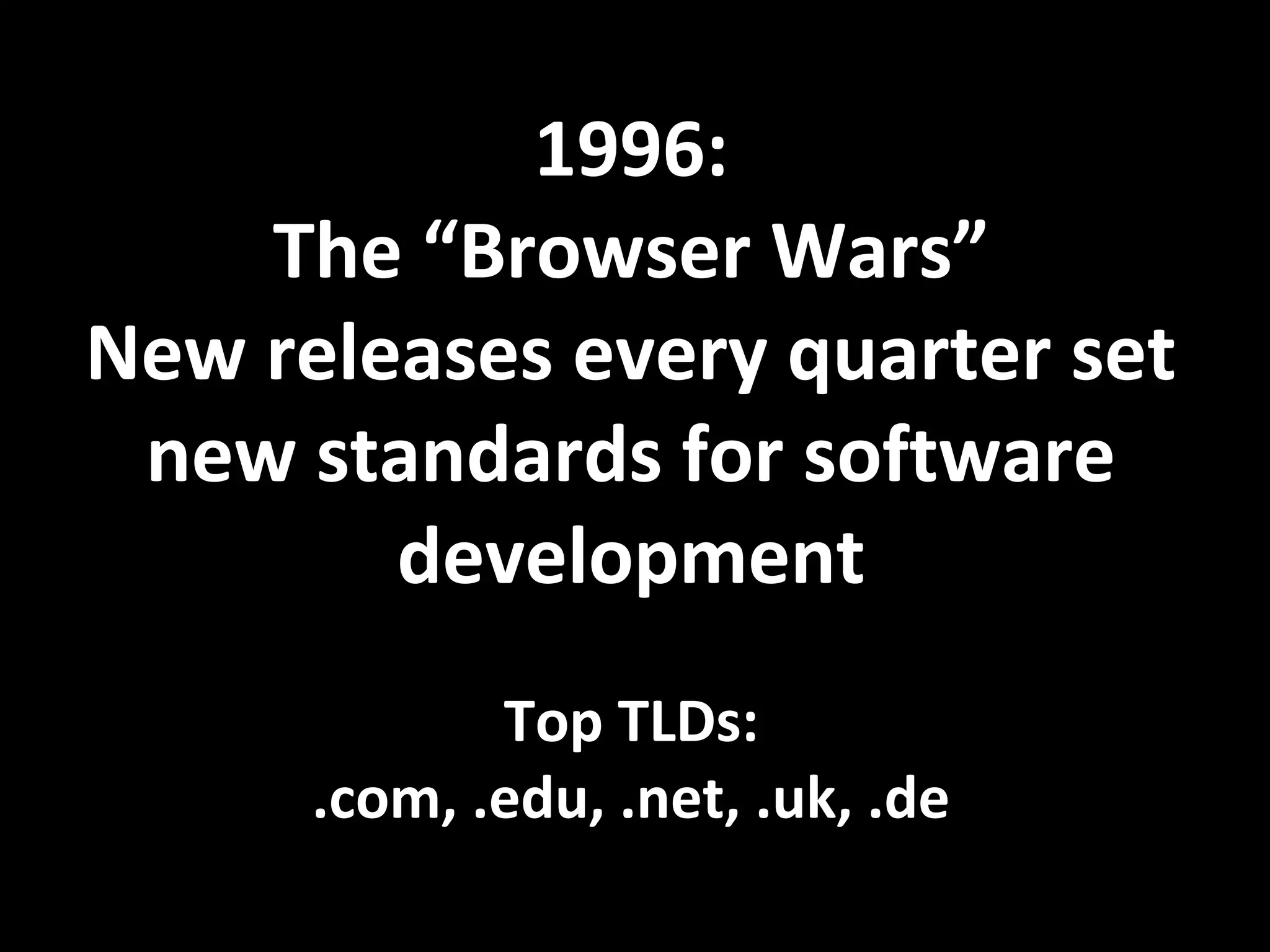 1996:
The “Browser Wars”
New releases every quarter set
new standards for software
development
Top TLDs:
.com, .edu, .net, .uk, .de
 