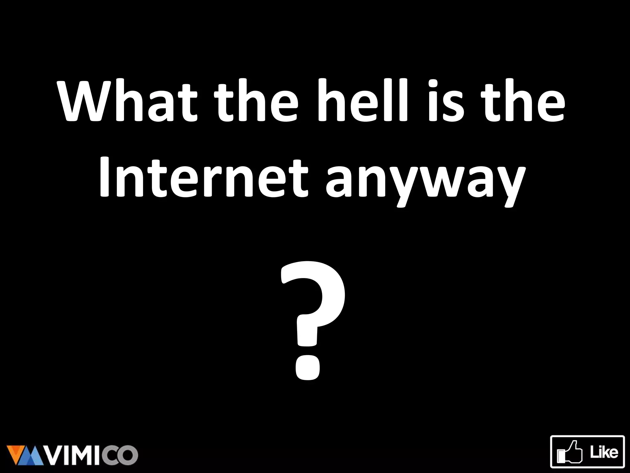What the hell is the
Internet anyway
?
 