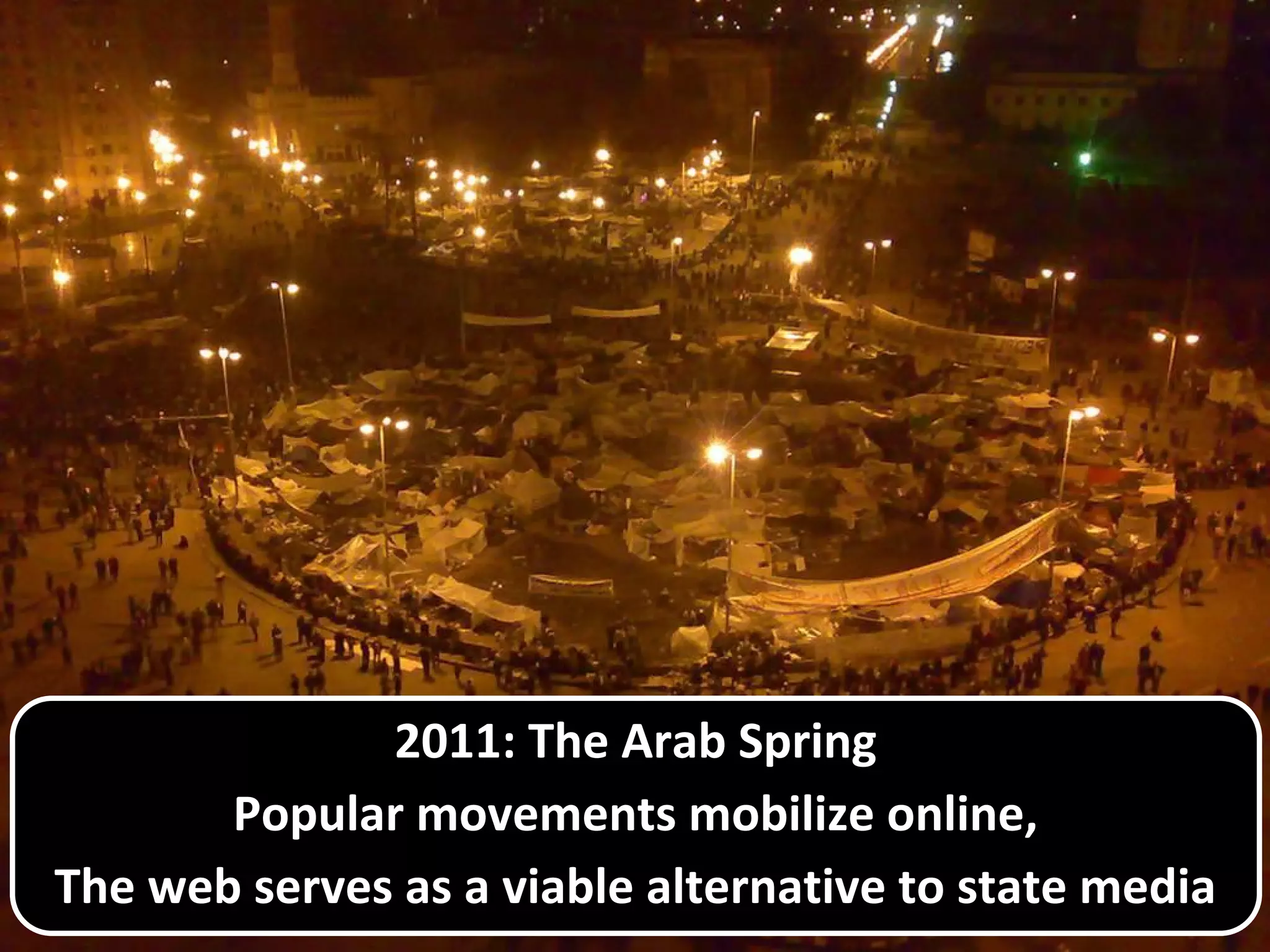 2011: The Arab Spring
Popular movements mobilize online,
The web serves as a viable alternative to state media
 