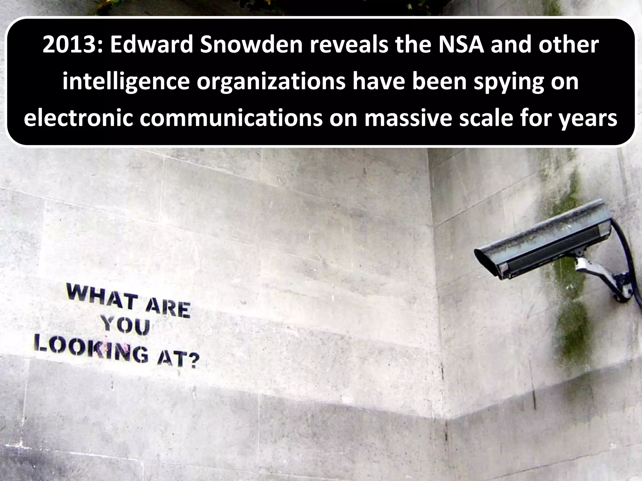 2013: Edward Snowden reveals the NSA and other
intelligence organizations have been spying on
electronic communications on massive scale for years
 
