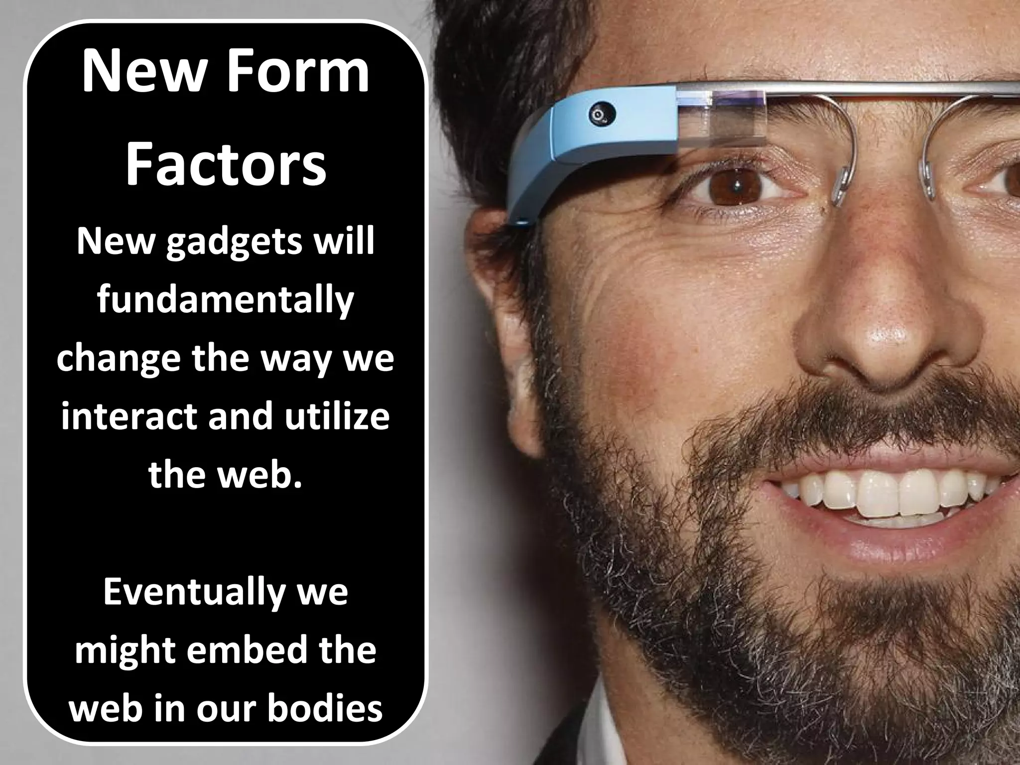 New Form
Factors
New gadgets will
fundamentally
change the way we
interact and utilize
the web.
Eventually we
might embed the
web in our bodies
 