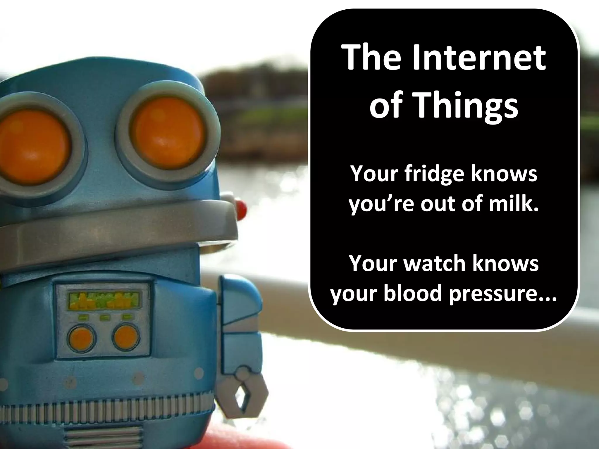 The Internet
of Things
Your fridge knows
you’re out of milk.
Your watch knows
your blood pressure...
 
