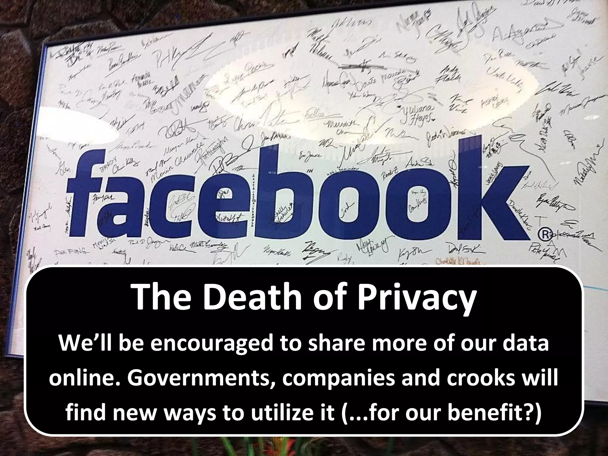 The Death of Privacy
We’ll be encouraged to share more of our data
online. Governments, companies and crooks will
find new ways to utilize it (...for our benefit?)
 