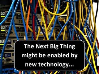 The Next Big Thing
might be enabled by
new technology...
 