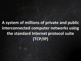A system of millions of private and public
interconnected computer networks using
the standard Internet protocol suite
(TCP/IP)
 