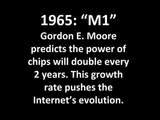1965: “M1”
Gordon E. Moore
predicts the power of
chips will double every
2 years. This growth
rate pushes the
Internet’s evolution.
 