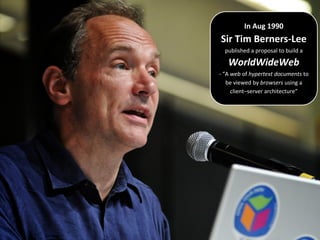 In Aug 1990
Sir Tim Berners-Lee
published a proposal to build a
WorldWideWeb
- “A web of hypertext documents to
be viewed by browsers using a
client–server architecture”
 