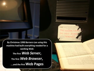 By Christmas 1990 Berners-Lee using this
machine had built everything needed for a
working Web:
The first Web Server,
The first Web Browser,
…and the first Web Pages
 