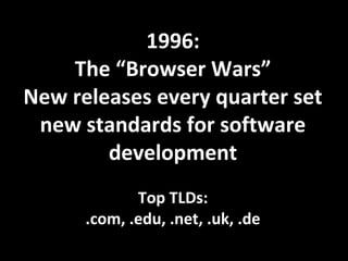 1996:
The “Browser Wars”
New releases every quarter set
new standards for software
development
Top TLDs:
.com, .edu, .net, .uk, .de
 