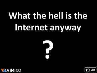 What the hell is the
Internet anyway
?
 