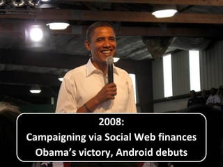 2008:
Campaigning via Social Web finances
Obama’s victory, Android debuts
 