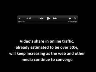 Video’s share in online traffic,
already estimated to be over 50%,
will keep increasing as the web and other
media continue to converge
 