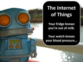 The Internet
of Things
Your fridge knows
you’re out of milk.
Your watch knows
your blood pressure...
 