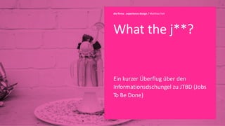 What the j**?
Ein kurzer Überflug über den
Informationsdschungel zu JTBD (Jobs
To Be Done)
die firma . experience design / Matthias Feit
 