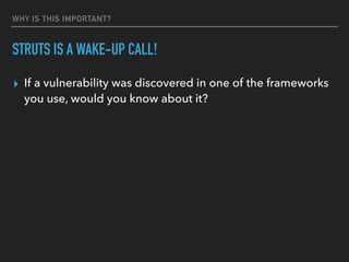 WHY IS THIS IMPORTANT?
STRUTS IS A WAKE-UP CALL!
▸ If a vulnerability was discovered in one of the frameworks
you use, would you know about it?
 