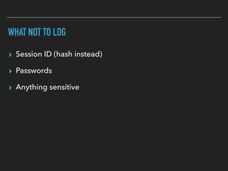 WHAT NOT TO LOG
▸ Session ID (hash instead)
▸ Passwords
▸ Anything sensitive
 
