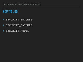 IN ADDITION TO INFO, WARN, DEBUG, ETC
HOW TO LOG
▸ SECURITY_SUCCESS
▸ SECURITY_FAILURE
▸ SECURITY_AUDIT
 