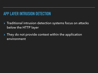 APP LAYER INTRUSION DETECTION
▸ Traditional intrusion detection systems focus on attacks
below the HTTP layer
▸ They do not provide context within the application
environment
 