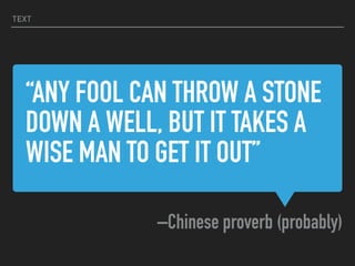“ANY FOOL CAN THROW A STONE
DOWN A WELL, BUT IT TAKES A
WISE MAN TO GET IT OUT”
–Chinese proverb (probably)
TEXT
 
