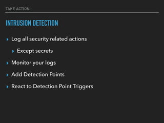 TAKE ACTION
INTRUSION DETECTION
▸ Log all security related actions
▸ Except secrets
▸ Monitor your logs
▸ Add Detection Points
▸ React to Detection Point Triggers
 