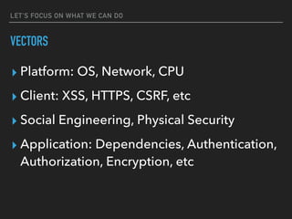 LET'S FOCUS ON WHAT WE CAN DO
VECTORS
▸ Platform: OS, Network, CPU
▸ Client: XSS, HTTPS, CSRF, etc
▸ Social Engineering, Physical Security
▸ Application: Dependencies, Authentication,
Authorization, Encryption, etc
 