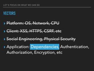 ▸ Platform: OS, Network, CPU
▸ Client: XSS, HTTPS, CSRF, etc
▸ Social Engineering, Physical Security
▸ Application: Dependencies, Authentication,
Authorization, Encryption, etc
LET'S FOCUS ON WHAT WE CAN DO
VECTORS
 