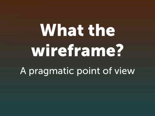 What the
  wireframe?
A pragmatic point of view
 