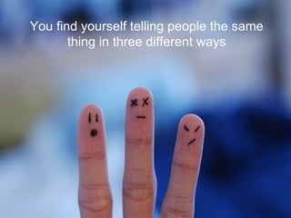 You find yourself telling people the same thing in three different ways 