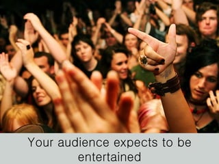 Your audience expects to be entertained 