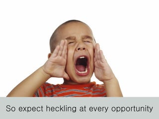 So expect heckling at every opportunity 