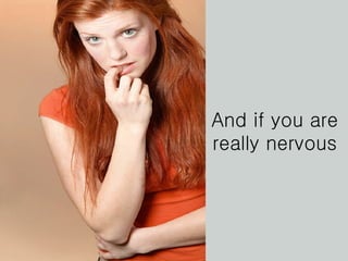 And if you are really nervous 