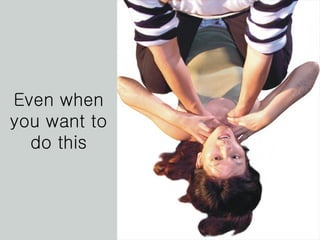 Even when you want to do this 