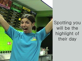 Spotting you will be the highlight of their day 