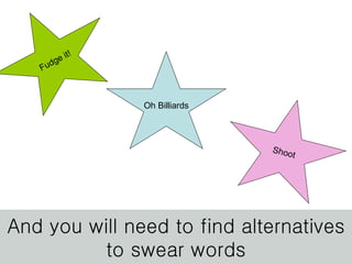 And you will need to find alternatives to swear words Fudge it! Shoot Oh Billiards 