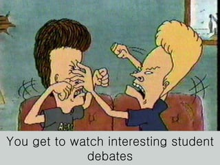 You get to watch interesting student debates 
