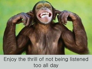 Enjoy the thrill of not being listened too all day 