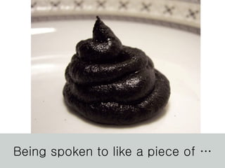 Being spoken to like a piece of … 