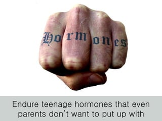 Endure teenage hormones that even parents don’t want to put up with 