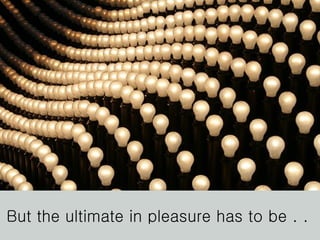 But the ultimate in pleasure has to be . .  