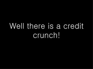 Well there is a credit crunch! 