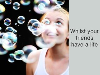 Whilst your friends have a life 