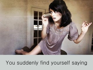 You suddenly find yourself saying 