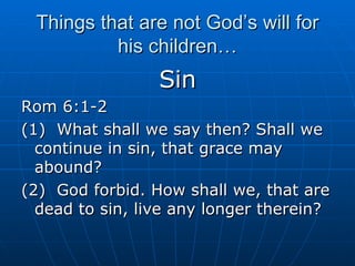 Things that are not God’s will for his children… Sin Rom 6:1-2 (1)  What shall we say then? Shall we continue in sin, that grace may abound? (2)  God forbid. How shall we, that are dead to sin, live any longer therein? 