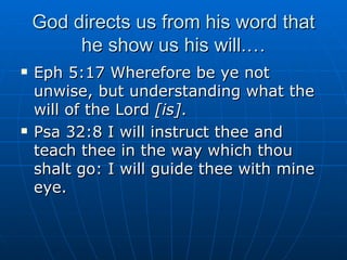 God directs us from his word that he show us his will.… Eph 5:17 Wherefore be ye not unwise, but understanding what the will of the Lord  [is] . Psa 32:8 I will instruct thee and teach thee in the way which thou shalt go: I will guide thee with mine eye. 