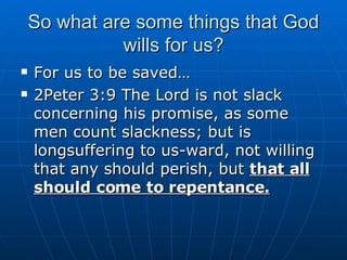 So what are some things that God wills for us? For us to be saved… 2Peter 3:9 The Lord is not slack concerning his promise, as some men count slackness; but is longsuffering to us-ward, not willing that any should perish, but  that all should come to repentance. 