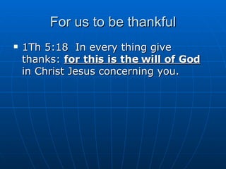For us to be thankful 1Th 5:18  In every thing give thanks:  for this is the will of God  in Christ Jesus concerning you. 